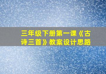 三年级下册第一课《古诗三首》教案设计思路