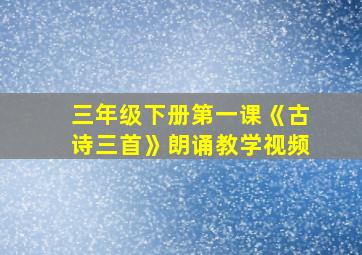 三年级下册第一课《古诗三首》朗诵教学视频