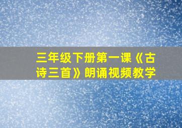 三年级下册第一课《古诗三首》朗诵视频教学