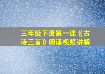 三年级下册第一课《古诗三首》朗诵视频讲解