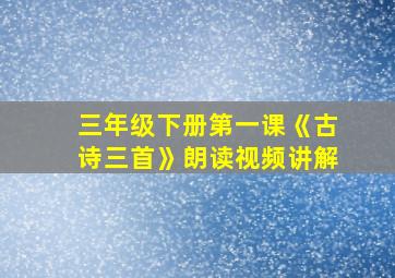 三年级下册第一课《古诗三首》朗读视频讲解