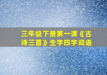 三年级下册第一课《古诗三首》生字四字词语