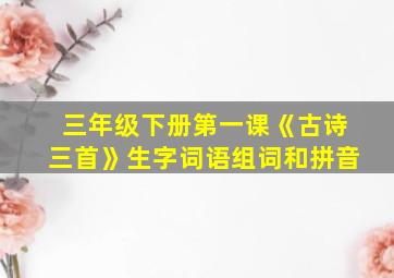 三年级下册第一课《古诗三首》生字词语组词和拼音