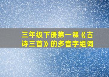 三年级下册第一课《古诗三首》的多音字组词