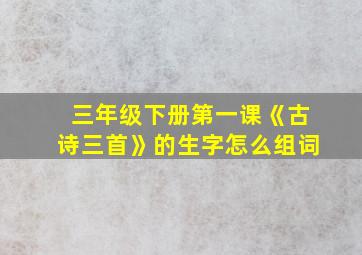 三年级下册第一课《古诗三首》的生字怎么组词