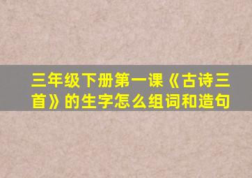 三年级下册第一课《古诗三首》的生字怎么组词和造句