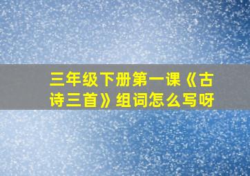 三年级下册第一课《古诗三首》组词怎么写呀