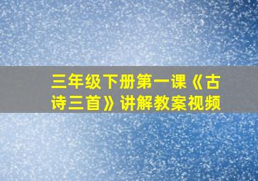 三年级下册第一课《古诗三首》讲解教案视频