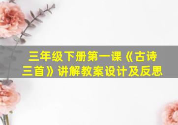 三年级下册第一课《古诗三首》讲解教案设计及反思