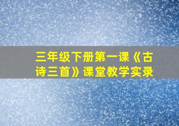 三年级下册第一课《古诗三首》课堂教学实录