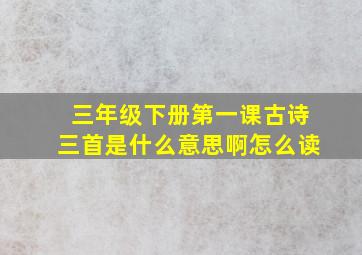 三年级下册第一课古诗三首是什么意思啊怎么读