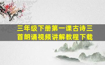 三年级下册第一课古诗三首朗诵视频讲解教程下载