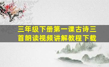 三年级下册第一课古诗三首朗读视频讲解教程下载