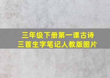 三年级下册第一课古诗三首生字笔记人教版图片