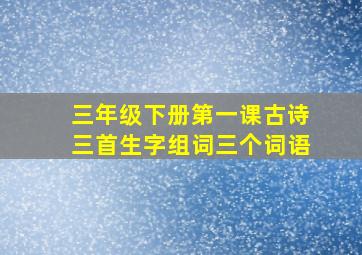 三年级下册第一课古诗三首生字组词三个词语