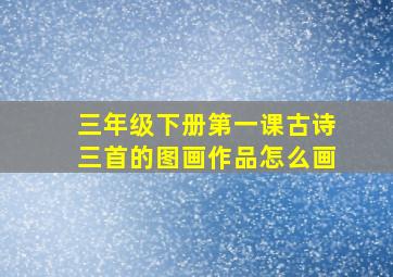 三年级下册第一课古诗三首的图画作品怎么画