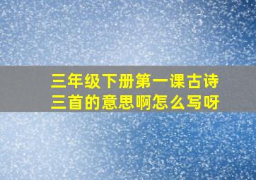 三年级下册第一课古诗三首的意思啊怎么写呀