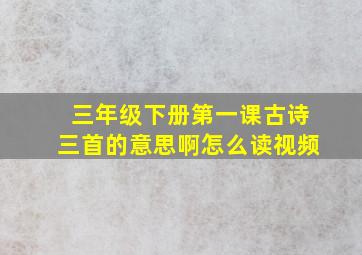 三年级下册第一课古诗三首的意思啊怎么读视频