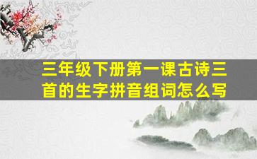 三年级下册第一课古诗三首的生字拼音组词怎么写