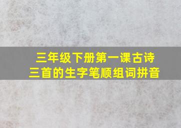 三年级下册第一课古诗三首的生字笔顺组词拼音