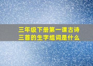 三年级下册第一课古诗三首的生字组词是什么