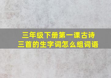 三年级下册第一课古诗三首的生字词怎么组词语