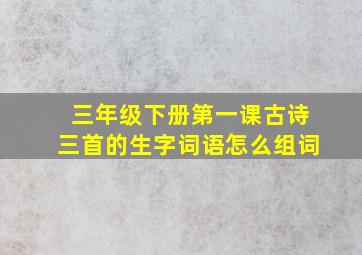 三年级下册第一课古诗三首的生字词语怎么组词