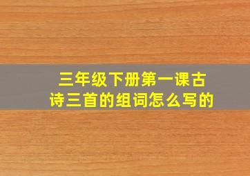 三年级下册第一课古诗三首的组词怎么写的