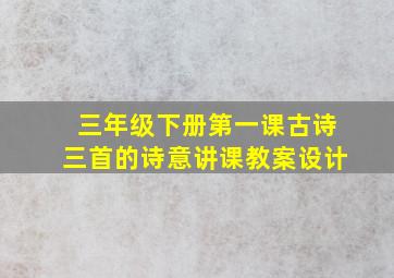 三年级下册第一课古诗三首的诗意讲课教案设计