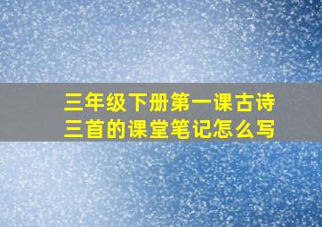 三年级下册第一课古诗三首的课堂笔记怎么写