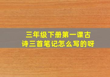 三年级下册第一课古诗三首笔记怎么写的呀