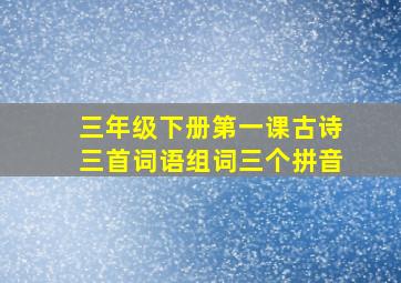 三年级下册第一课古诗三首词语组词三个拼音