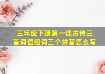 三年级下册第一课古诗三首词语组词三个拼音怎么写