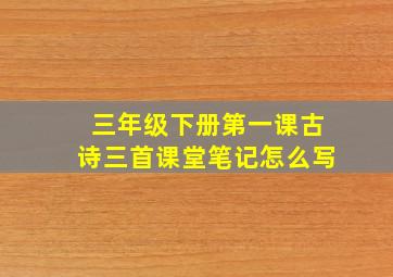 三年级下册第一课古诗三首课堂笔记怎么写