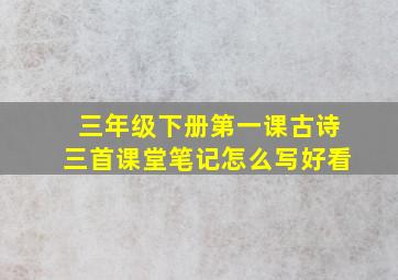 三年级下册第一课古诗三首课堂笔记怎么写好看