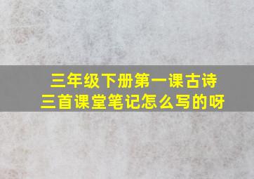 三年级下册第一课古诗三首课堂笔记怎么写的呀