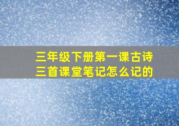 三年级下册第一课古诗三首课堂笔记怎么记的