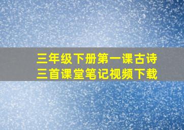 三年级下册第一课古诗三首课堂笔记视频下载