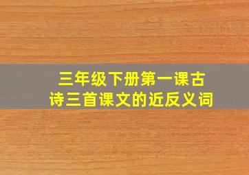 三年级下册第一课古诗三首课文的近反义词