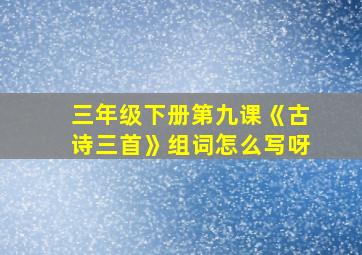 三年级下册第九课《古诗三首》组词怎么写呀