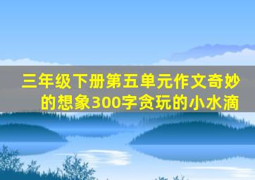 三年级下册第五单元作文奇妙的想象300字贪玩的小水滴