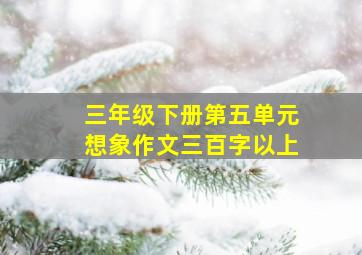 三年级下册第五单元想象作文三百字以上