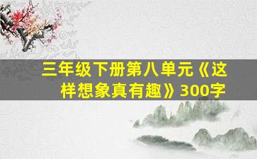 三年级下册第八单元《这样想象真有趣》300字