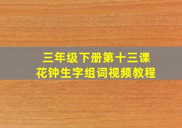 三年级下册第十三课花钟生字组词视频教程