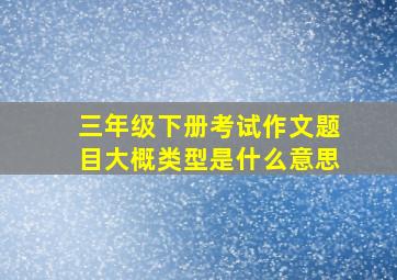 三年级下册考试作文题目大概类型是什么意思