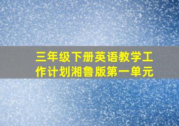 三年级下册英语教学工作计划湘鲁版第一单元