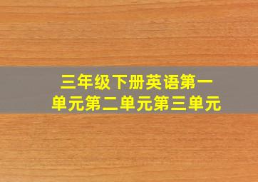 三年级下册英语第一单元第二单元第三单元