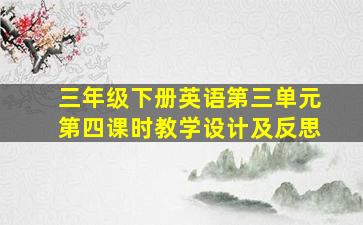 三年级下册英语第三单元第四课时教学设计及反思