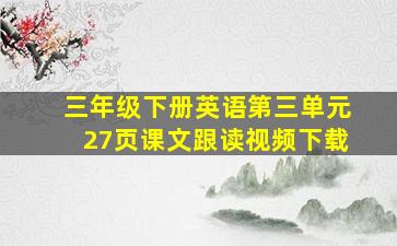 三年级下册英语第三单元27页课文跟读视频下载