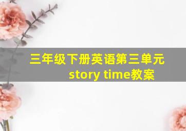 三年级下册英语第三单元story time教案